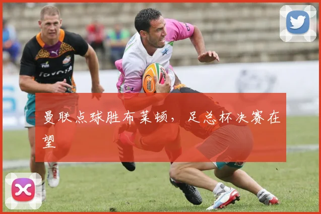 曼联点球胜布莱顿，足总杯决赛在望