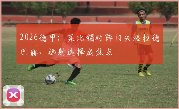 2026德甲：莱比锡对阵门兴格拉德巴赫，远射选择成焦点