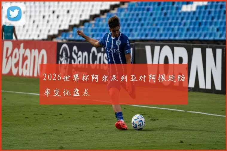 2026世界杯阿尔及利亚对阿根廷赔率变化盘点