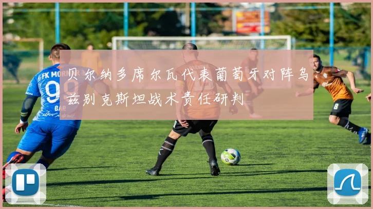 贝尔纳多席尔瓦代表葡萄牙对阵乌兹别克斯坦战术责任研判