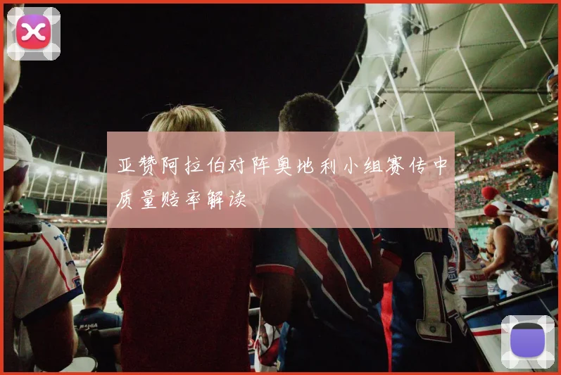 亚赞阿拉伯对阵奥地利小组赛传中质量赔率解读