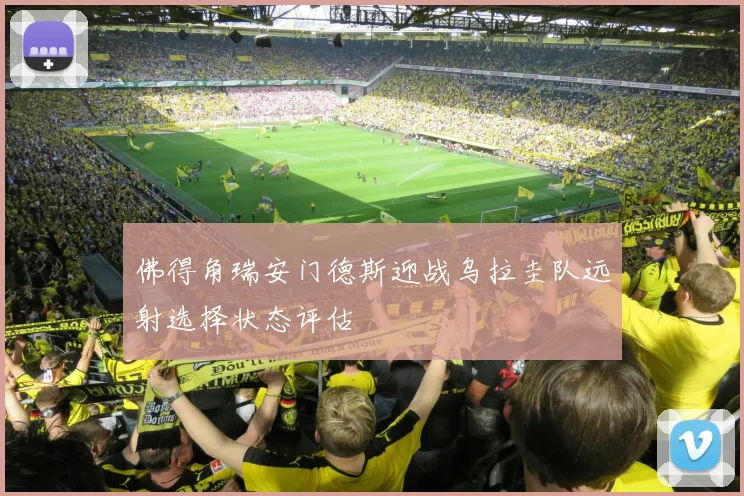 佛得角瑞安门德斯迎战乌拉圭队远射选择状态评估