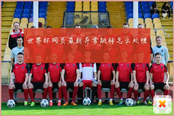 世界杯网页最新异常跳转怎么处理