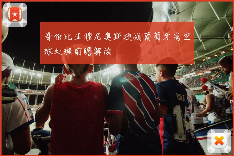 哥伦比亚穆尼奥斯迎战葡萄牙高空球处理前瞻解读