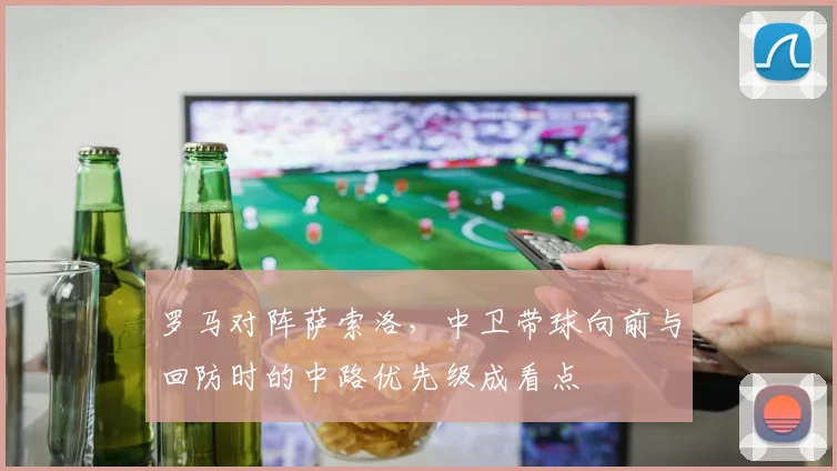 罗马对阵萨索洛，中卫带球向前与回防时的中路优先级成看点