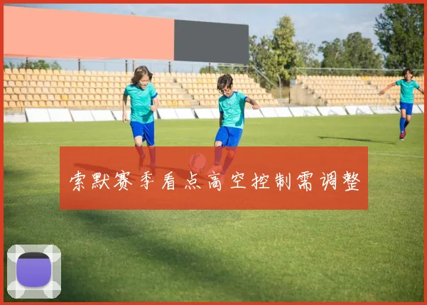 索默赛季看点高空控制需调整