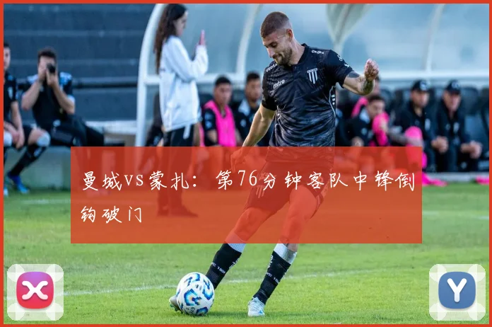 曼城vs蒙扎：第76分钟客队中锋倒钩破门