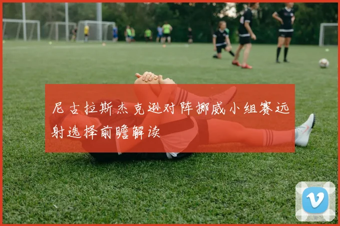 尼古拉斯杰克逊对阵挪威小组赛远射选择前瞻解读