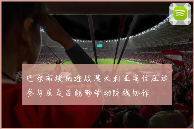 巴尔布埃纳迎战澳大利亚高位压迫参与度是否能够带动防线协作