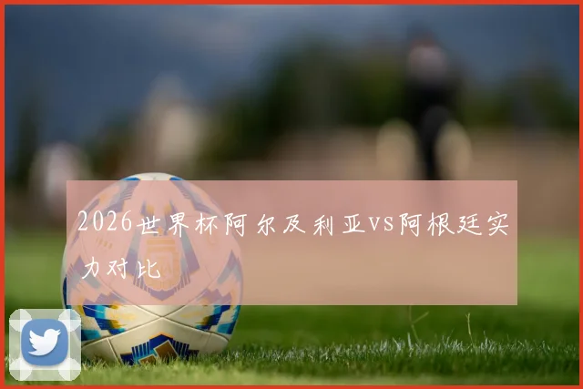 2026世界杯阿尔及利亚vs阿根廷实力对比