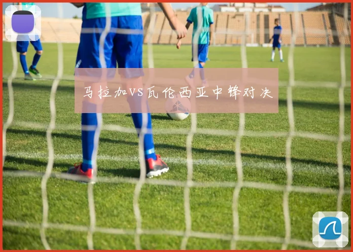 马拉加vs瓦伦西亚中锋对决