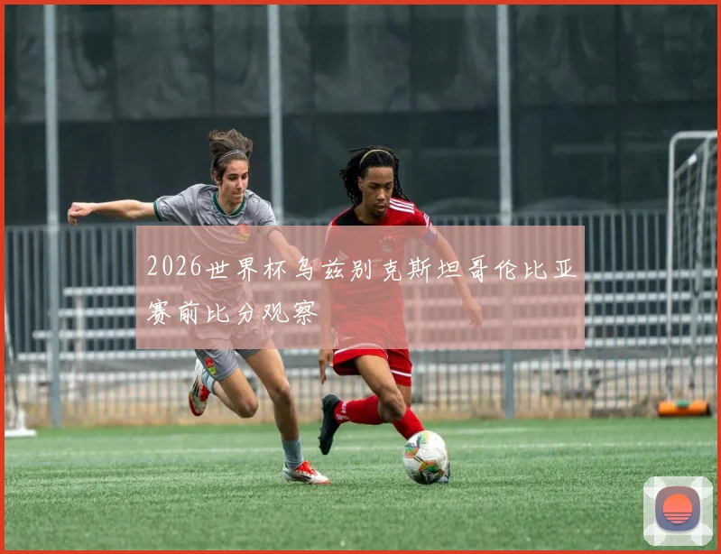 2026世界杯乌兹别克斯坦哥伦比亚赛前比分观察
