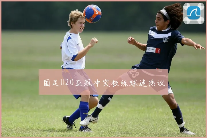 国足U20亚冠冲突教练球迷热议