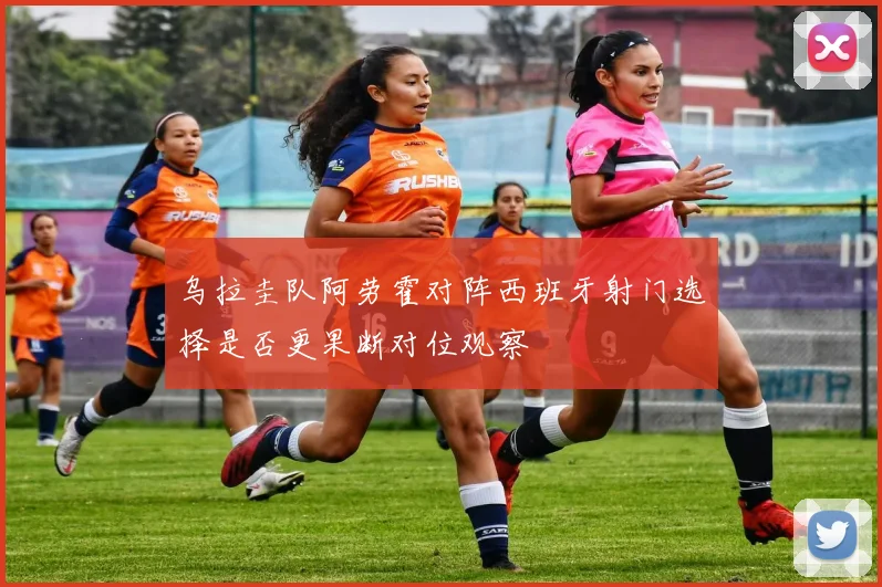 乌拉圭队阿劳霍对阵西班牙射门选择是否更果断对位观察