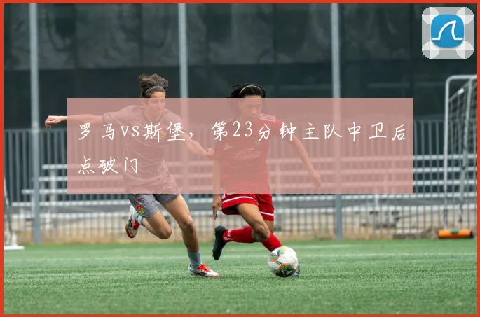 罗马vs斯堡,第23分钟主队中卫后点破门