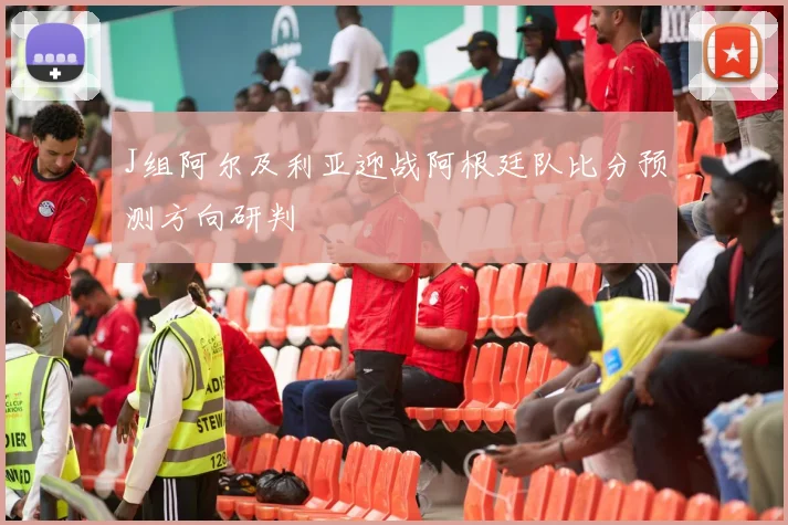 J组阿尔及利亚迎战阿根廷队比分预测方向研判