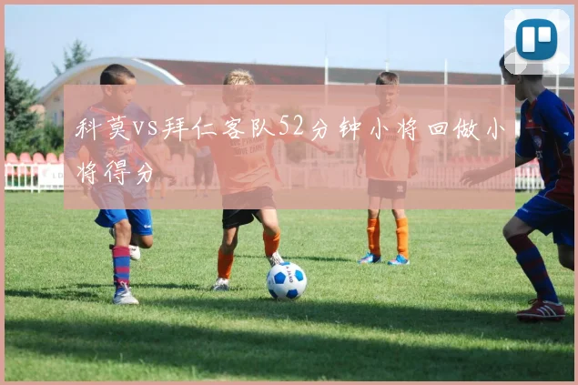 科莫vs拜仁客队52分钟小将回做小将得分
