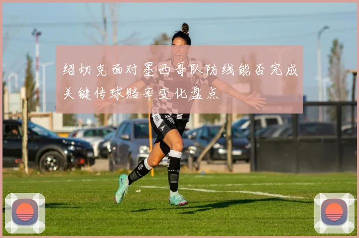 绍切克面对墨西哥队防线能否完成关键传球赔率变化盘点