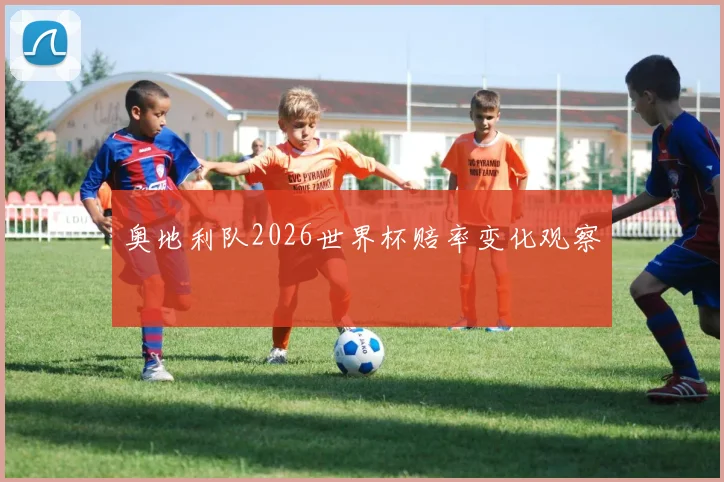 奥地利队2026世界杯赔率变化观察
