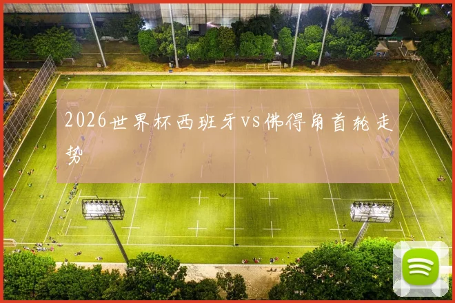 2026世界杯西班牙vs佛得角首轮走势