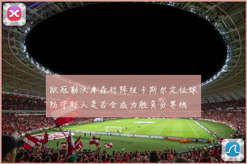 欧冠勒沃库森对阵纽卡斯尔定位球防守盯人是否会成为胜负分界线