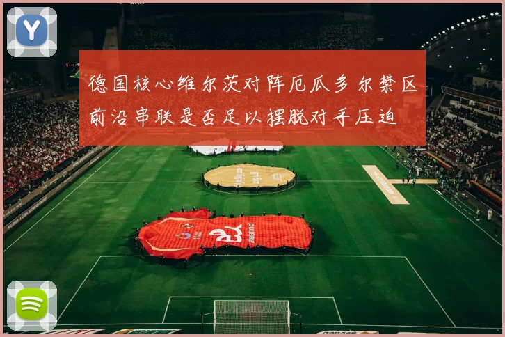 德国核心维尔茨对阵厄瓜多尔禁区前沿串联是否足以摆脱对手压迫