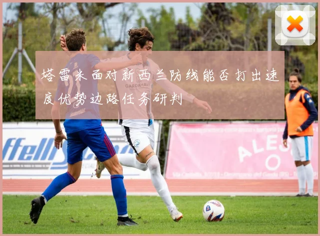 塔雷米面对新西兰防线能否打出速度优势边路任务研判