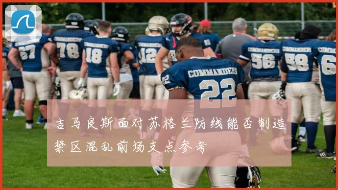 吉马良斯面对苏格兰防线能否制造禁区混乱前场支点参考