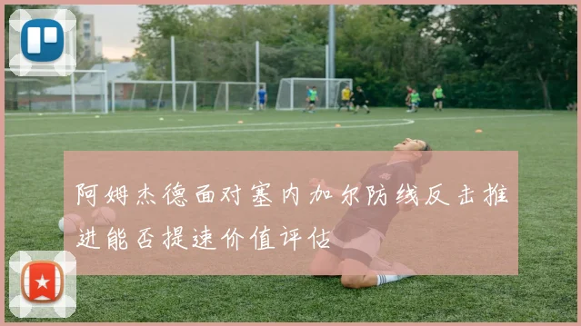 阿姆杰德面对塞内加尔防线反击推进能否提速价值评估