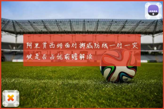 阿里贾西姆面对挪威防线一对一突破是否占优前瞻解读