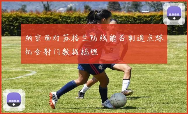 纳宗面对苏格兰防线能否制造点球机会射门数据梳理