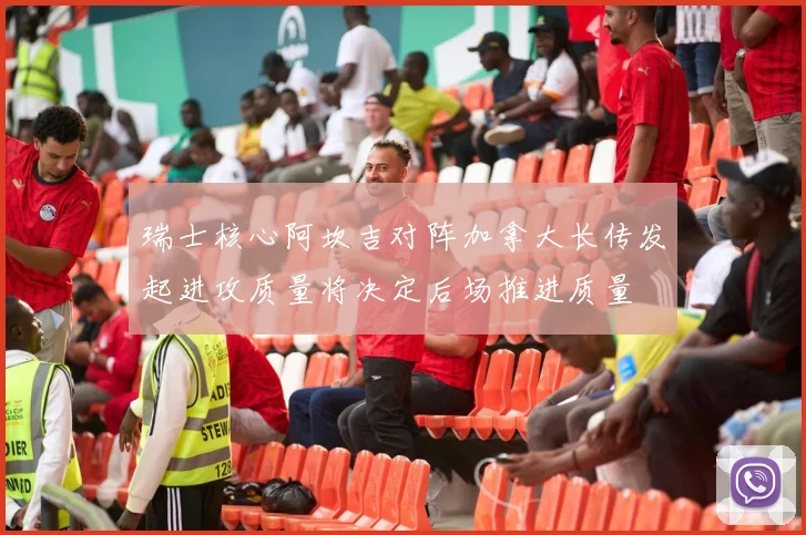 瑞士核心阿坎吉对阵加拿大长传发起进攻质量将决定后场推进质量