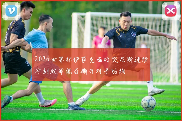 2026世界杯伊萨克面对突尼斯连续冲刺效率能否撕开对手防线