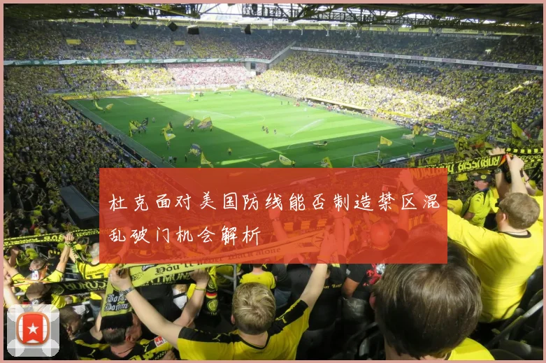 杜克面对美国防线能否制造禁区混乱破门机会解析