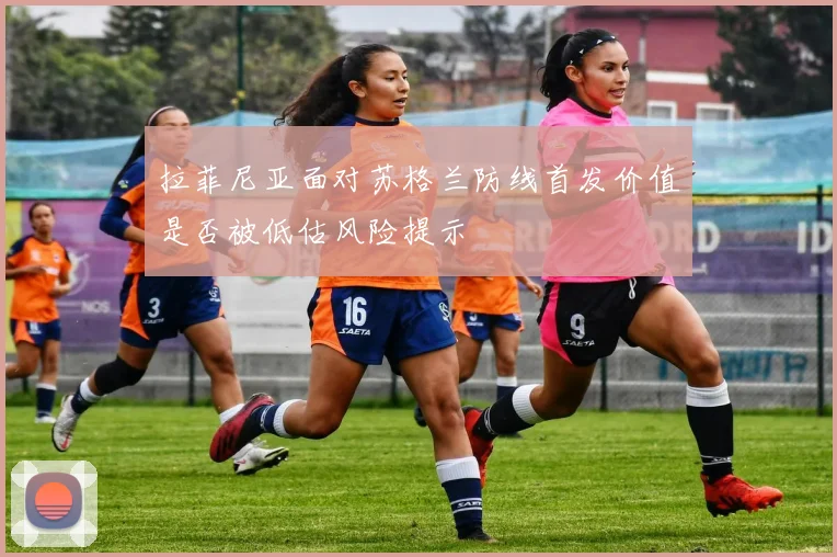 拉菲尼亚面对苏格兰防线首发价值是否被低估风险提示
