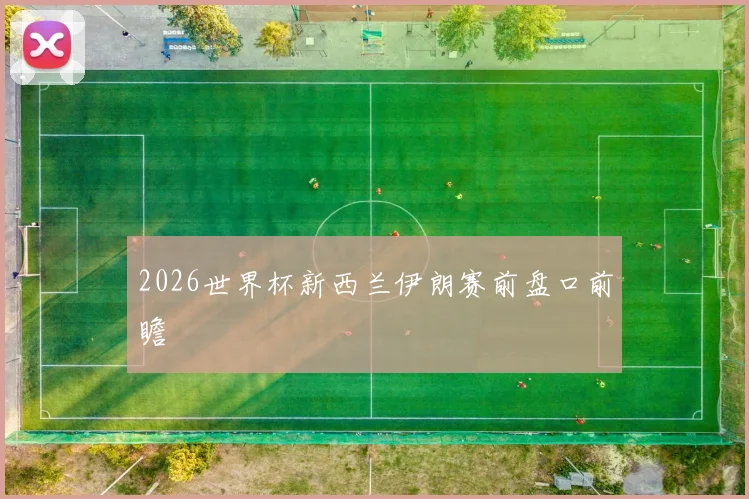 2026世界杯新西兰伊朗赛前盘口前瞻