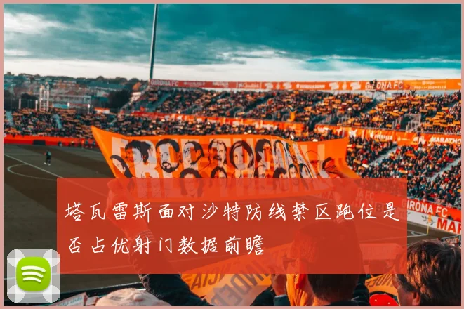 塔瓦雷斯面对沙特防线禁区跑位是否占优射门数据前瞻